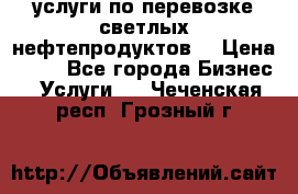 услуги по перевозке светлых нефтепродуктов  › Цена ­ 30 - Все города Бизнес » Услуги   . Чеченская респ.,Грозный г.